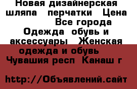 Новая дизайнерская шляпа   перчатки › Цена ­ 2 500 - Все города Одежда, обувь и аксессуары » Женская одежда и обувь   . Чувашия респ.,Канаш г.